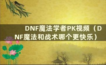 DNF魔法学者PK视频（DNF魔法和战术哪个更快乐）