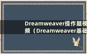 Dreamweaver操作题视频（Dreamweaver基础考试题）