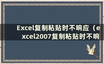 Excel复制粘贴时不响应（excel2007复制粘贴时不响应）