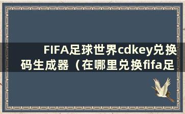 FIFA足球世界cdkey兑换码生成器（在哪里兑换fifa足球世界兑换码）