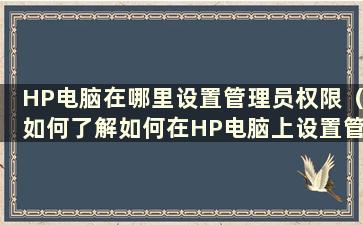 HP电脑在哪里设置管理员权限（如何了解如何在HP电脑上设置管理员权限）