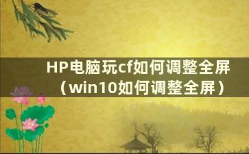 HP电脑玩cf如何调整全屏（win10如何调整全屏）