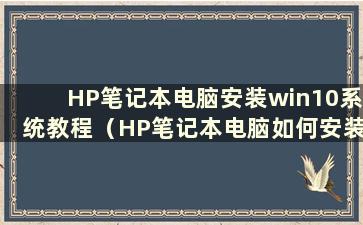 HP笔记本电脑安装win10系统教程（HP笔记本电脑如何安装win10系统版本）