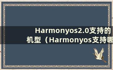 Harmonyos2.0支持的机型（Harmonyos支持哪些手机）