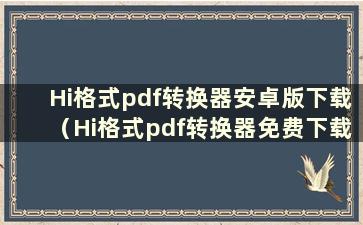 Hi格式pdf转换器安卓版下载（Hi格式pdf转换器免费下载）