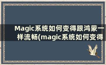 Magic系统如何变得跟鸿蒙一样流畅(magic系统如何变得跟鸿蒙一样流畅)