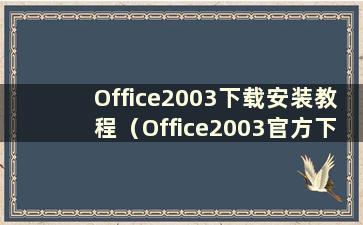 Office2003下载安装教程（Office2003官方下载）