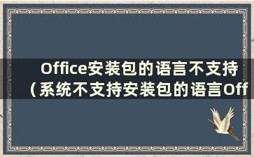 Office安装包的语言不支持（系统不支持安装包的语言Office卸载）