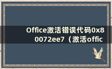 Office激活错误代码0x80072ee7（激活office错误代码0x803d0006）