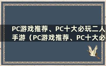 PC游戏推荐、PC十大必玩二人手游（PC游戏推荐、PC十大必玩二人手游）