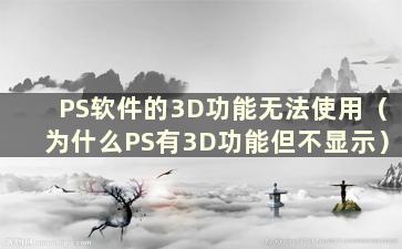 PS软件的3D功能无法使用（为什么PS有3D功能但不显示）