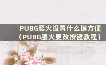 PUBG腰火设置什么键方便（PUBG腰火更改按键教程）