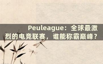 Peuleague：全球最激烈的电竞联赛，谁能称霸巅峰？