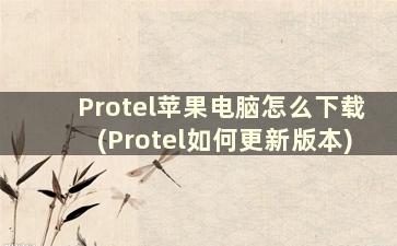 Protel苹果电脑怎么下载(Protel如何更新版本)