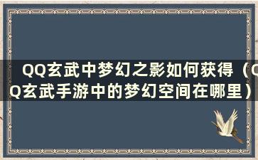 QQ玄武中梦幻之影如何获得（QQ玄武手游中的梦幻空间在哪里）