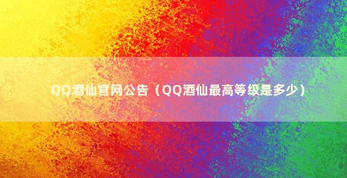 QQ酒仙官网公告（QQ酒仙最高等级是多少）