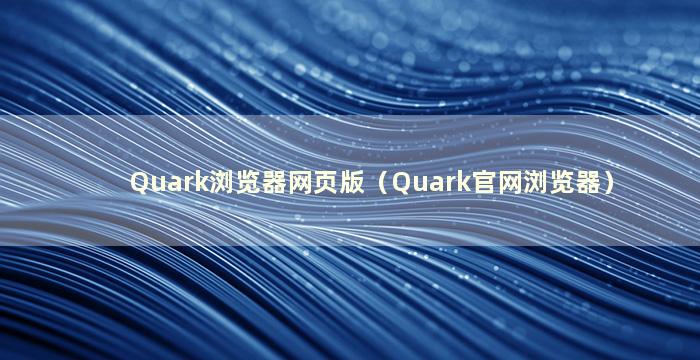 Quark浏览器网页版（Quark官网浏览器）