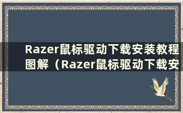 Razer鼠标驱动下载安装教程图解（Razer鼠标驱动下载安装教程图）