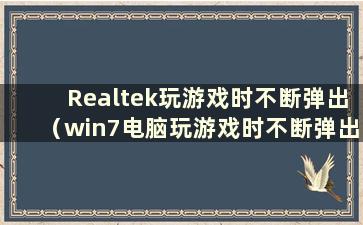 Realtek玩游戏时不断弹出（win7电脑玩游戏时不断弹出）