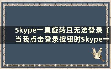 Skype一直旋转且无法登录（当我点击登录按钮时Skype一直旋转）