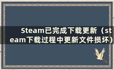 Steam已完成下载更新（steam下载过程中更新文件损坏）