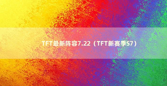 TFT最新阵容7.22（TFT新赛季S7）