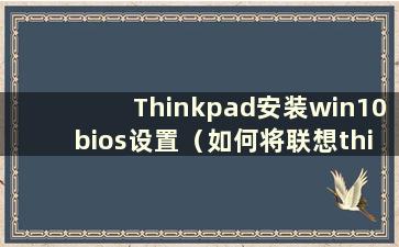 Thinkpad安装win10bios设置（如何将联想thinkpad预装win10改为win7系统）