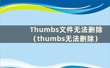 Thumbs文件无法删除（thumbs无法删除）