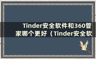 Tinder安全软件和360管家哪个更好（Tinder安全软件和360管家哪个更好）