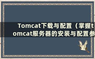 Tomcat下载与配置（掌握tomcat服务器的安装与配置参数）