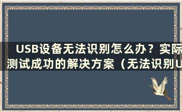 USB设备无法识别怎么办？实际测试成功的解决方案（无法识别USB设备怎么办？实际测试成功的解决方案）