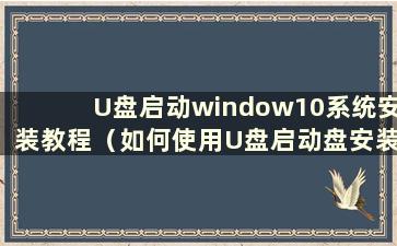 U盘启动window10系统安装教程（如何使用U盘启动盘安装win10）