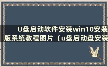 U盘启动软件安装win10安装版系统教程图片（u盘启动盘安装win10系统教程）