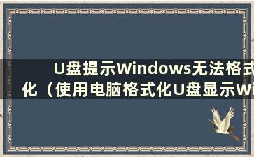 U盘提示Windows无法格式化（使用电脑格式化U盘显示Windows无法格式化）