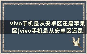 Vivo手机是从安卓区还是苹果区(vivo手机是从安卓区还是苹果区)