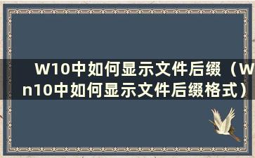 W10中如何显示文件后缀（Win10中如何显示文件后缀格式）