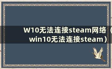 W10无法连接steam网络（win10无法连接steam）