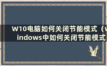 W10电脑如何关闭节能模式（windows中如何关闭节能模式）