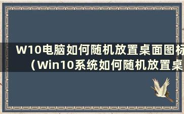 W10电脑如何随机放置桌面图标（Win10系统如何随机放置桌面图标）