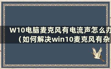 W10电脑麦克风有电流声怎么办（如何解决win10麦克风有杂音问题）