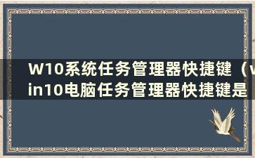 W10系统任务管理器快捷键（win10电脑任务管理器快捷键是什么）