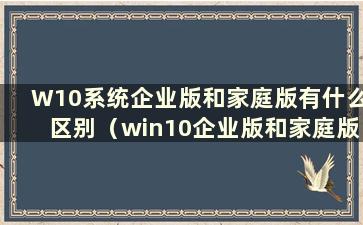 W10系统企业版和家庭版有什么区别（win10企业版和家庭版有什么区别）