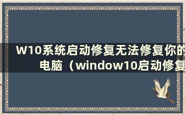 W10系统启动修复无法修复你的电脑（window10启动修复无法修复你的电脑）