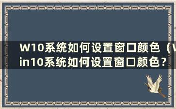 W10系统如何设置窗口颜色（Win10系统如何设置窗口颜色？）