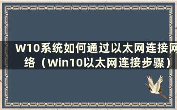 W10系统如何通过以太网连接网络（Win10以太网连接步骤）