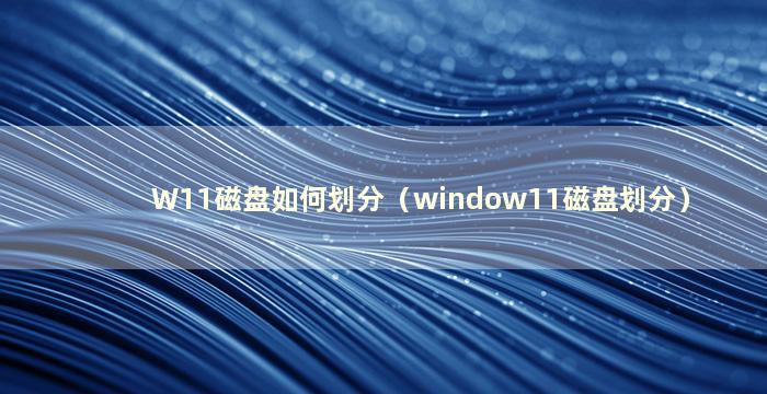 W11磁盘如何划分（window11磁盘划分）