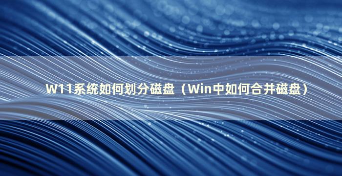 W11系统如何划分磁盘（Win中如何合并磁盘）