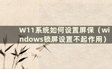 W11系统如何设置屏保（windows锁屏设置不起作用）