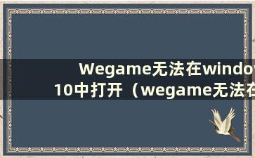 Wegame无法在window10中打开（wegame无法在w10系统中打开）