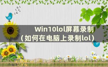 Win10lol屏幕录制（如何在电脑上录制lol）